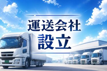 運送会社設立の完全ガイド｜必要資金から車両数、許可取得の条件まで網羅